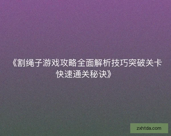 《割绳子游戏攻略全面解析技巧突破关卡快速通关秘诀》