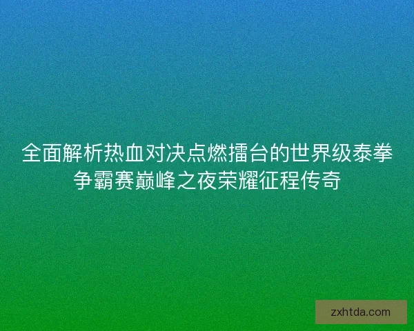 全面解析热血对决点燃擂台的世界级泰拳争霸赛巅峰之夜荣耀征程传奇