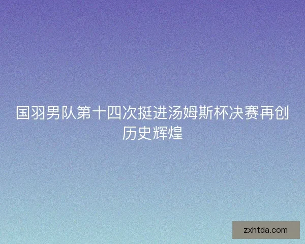国羽男队第十四次挺进汤姆斯杯决赛再创历史辉煌
