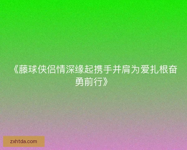 《藤球侠侣情深缘起携手并肩为爱扎根奋勇前行》 《藤球侠侣情深缘起携手并肩为爱扎根奋勇前行》