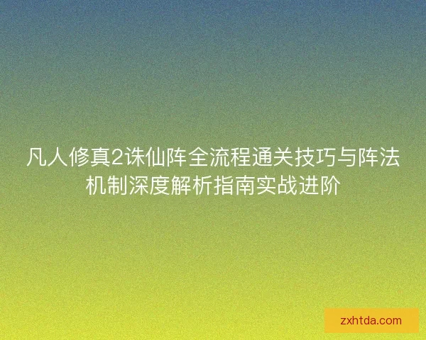 凡人修真2诛仙阵全流程通关技巧与阵法机制深度解析指南实战进阶 凡人修真2诛仙阵全流程通关技巧与阵法机制深度解析指南实战进阶